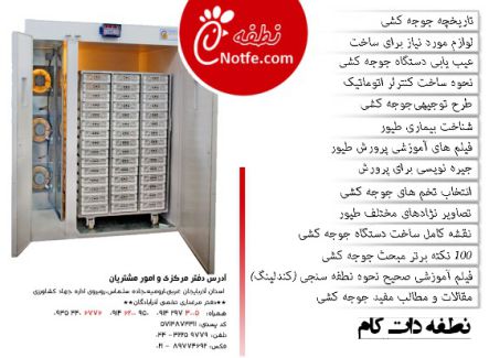 تاریخچه جوجه کشی لوازم مورد نیاز برای ساخت دستگاه جوجه کشی عیب یابی دستگاه جوجه کشی نحوه ساخت کنترل اتوماتیک ماشین جوجه کشی طرح توجیهی جوجه کشی شناخت بیماری های طیور فیلم های آموزشی جوجه کشی و پرورش طیور جیره نویسی برای پرورش پرندگان مختلف نحوه انتخاب درست تخم های نطفه دار برای دستگاه جوجه کشی تصاویر نژادهای مختلف طیور نقشه کامل ساخت دستگاه جوجه کشی صد نکته برتر مبحث جوجه کشی فیلم آموزشی نحوه صحیح نطفه سنجی - کندلینگ
